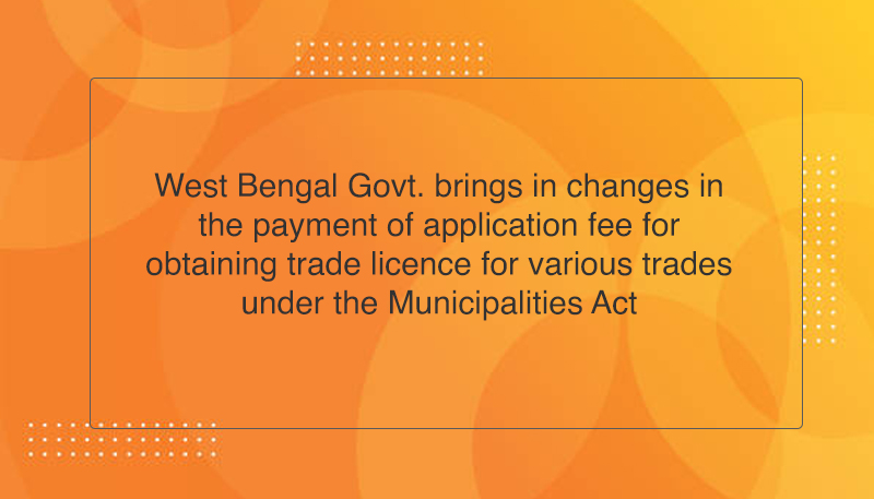 West Bengal Govt. brings in changes in the payment of application fee for obtaining trade licence for various trades under the Municipalities Act