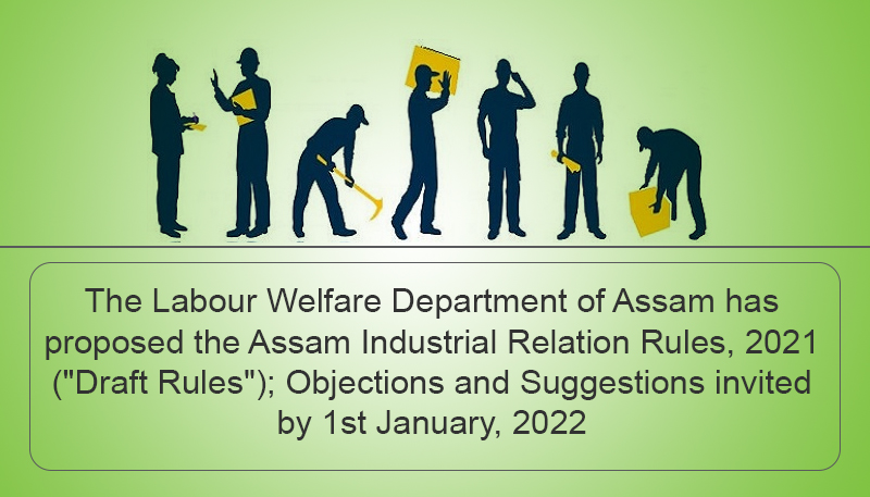The Labour Welfare Department of Assam has proposed the Assam Industrial Relation Rules, 2021 (“Draft Rules”); Objections and Suggestions invited by 1st January, 2022