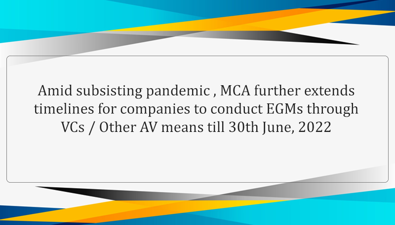 Amid subsisting pandemic , MCA further extends timelines for companies to conduct EGMs through VCs / Other AV means till 30th June, 2022