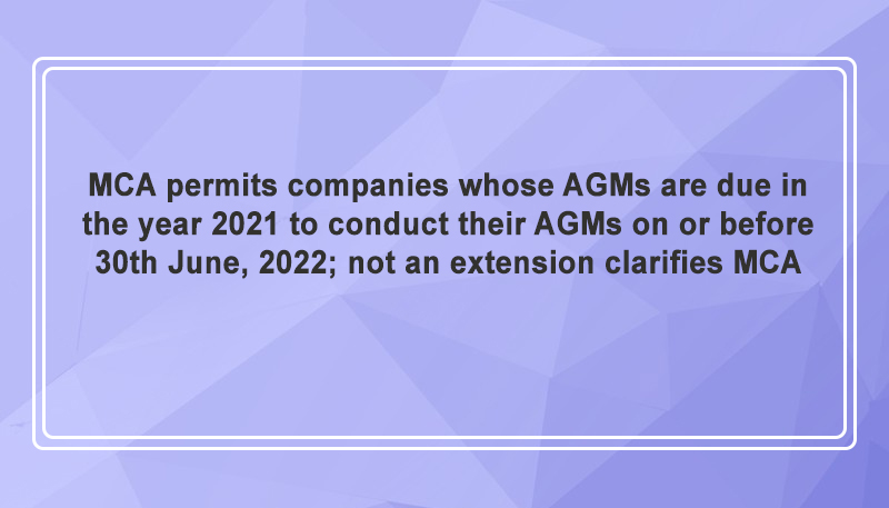 MCA permits companies whose AGMs are due in the year 2021 to conduct their AGMs on or before 30th June, 2022; not an extension clarifies MCA
