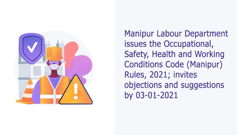 Manipur Labour Department issues the Occupational, Safety, Health and Working Conditions Code (Manipur) Rules, 2021; invites objections and suggestions by 03-01-2021