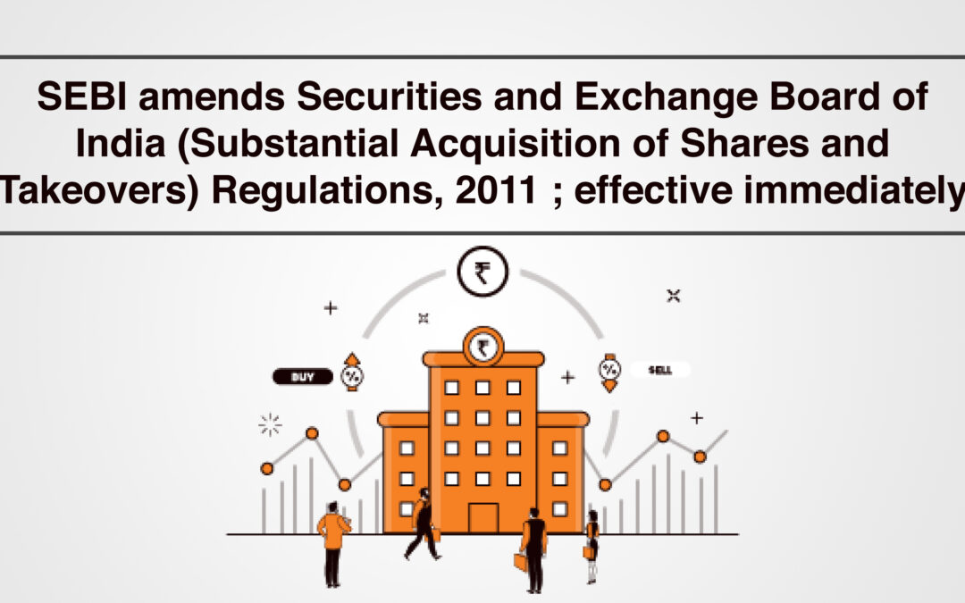 SEBI amends Securities and Exchange Board of India (Substantial Acquisition of Shares and Takeovers) Regulations, 2011 ; effective immediately