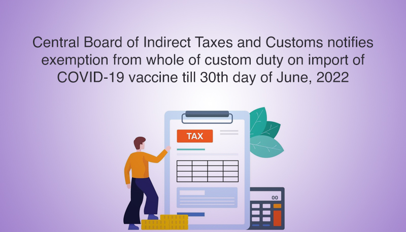 Central Board of Indirect Taxes and Customs notifies exemption from whole of custom duty on import of COVID-19 vaccine till 30th day of June, 2022