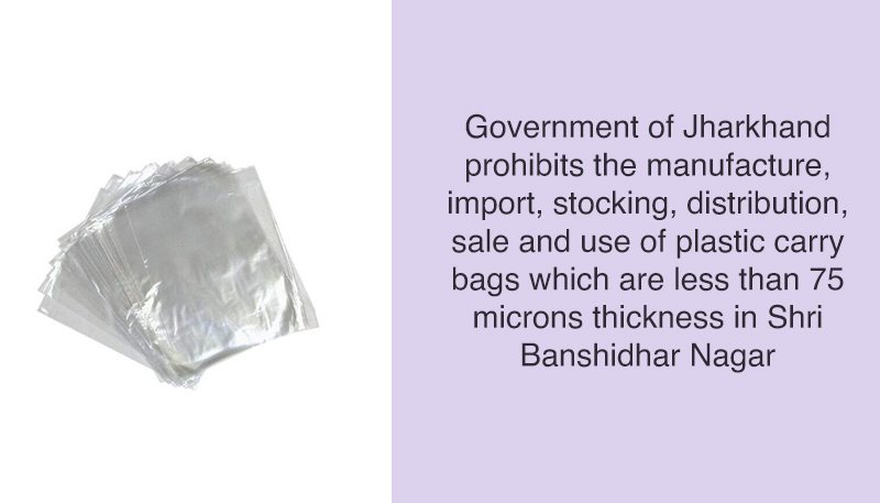Government of Jharkhand prohibits the manufacture, import, stocking, distribution, sale and use of plastic carry bags which are less than 75 microns thickness in Shri Banshidhar Nagar