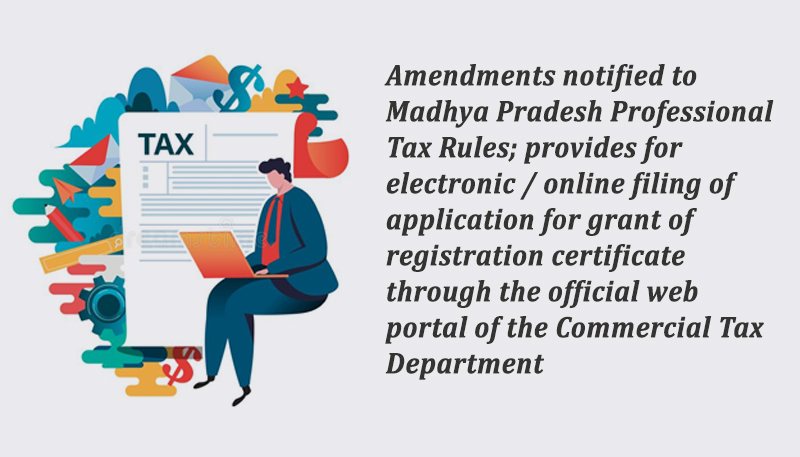 Amendments notified to Madhya Pradesh Professional Tax Rules; provides for electronic / online filing of application for grant of registration certificate through the official web portal of the Commercial Tax Department