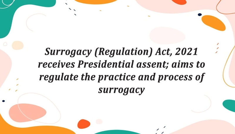 Surrogacy (Regulation) Act, 2021 receives Presidential assent; aims to regulate the practice and process of surrogacy