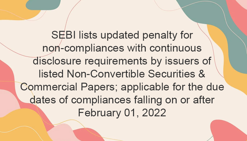 SEBI lists updated penalty for non-compliances with continuous disclosure requirements by issuers of listed Non-Convertible Securities & Commercial Papers; applicable for the due dates of compliances falling on or after February 01, 2022