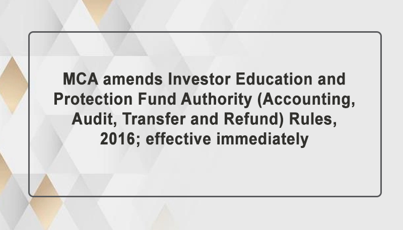 MCA amends Investor Education and Protection Fund Authority (Accounting, Audit, Transfer and Refund) Rules, 2016; effective immediately