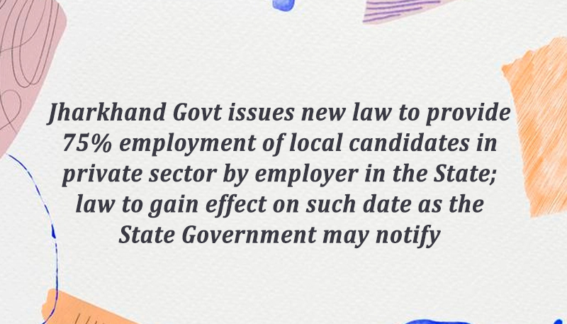 Jharkhand Govt issues new law to provide 75% employment of local candidates in private sector by employer in the State; law to gain effect on such date as the State Government may notify