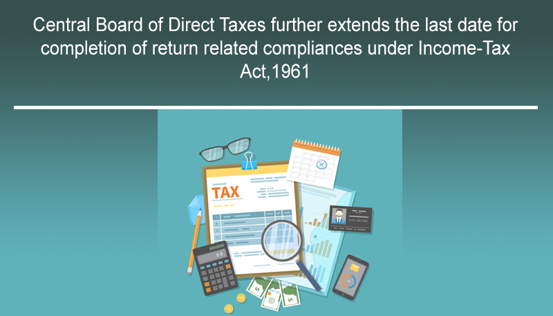 Central Board of Direct Taxes further extends the last date for completion of return related compliances under Income-Tax Act,1961