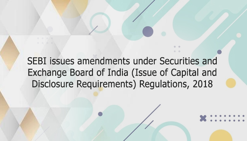 SEBI issues amendments under Securities and Exchange Board of India (Issue of Capital and Disclosure Requirements) Regulations, 2018