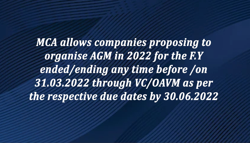 MCA allows companies proposing to organise AGM in 2022 for the F.Y ended/ending any time before /on 31.03.2022 through VC/OAVM as per the respective due dates by 30.06.2022