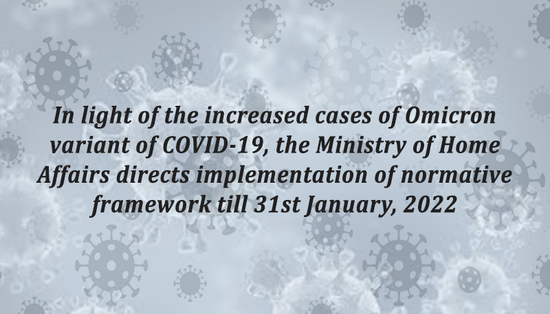 In light of the increased cases of Omicron variant of COVID-19, the Ministry of Home Affairs directs implementation of normative framework till 31st January, 2022