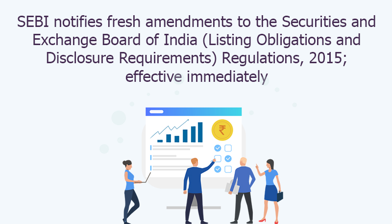 SEBI notifies fresh amendments to the Securities and Exchange Board of India (Listing Obligations and Disclosure Requirements) Regulations, 2015; effective immediately
