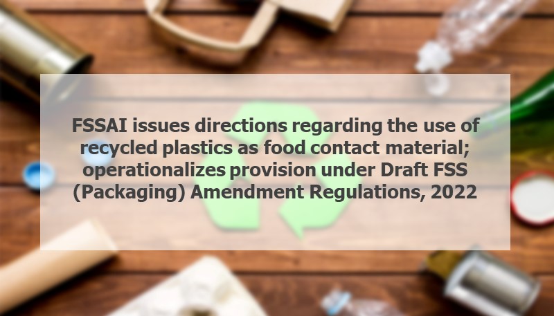 FSSAI issues directions regarding the use of recycled plastics as food contact material; operationalizes provision under Draft FSS (Packaging) Amendment Regulations, 2022