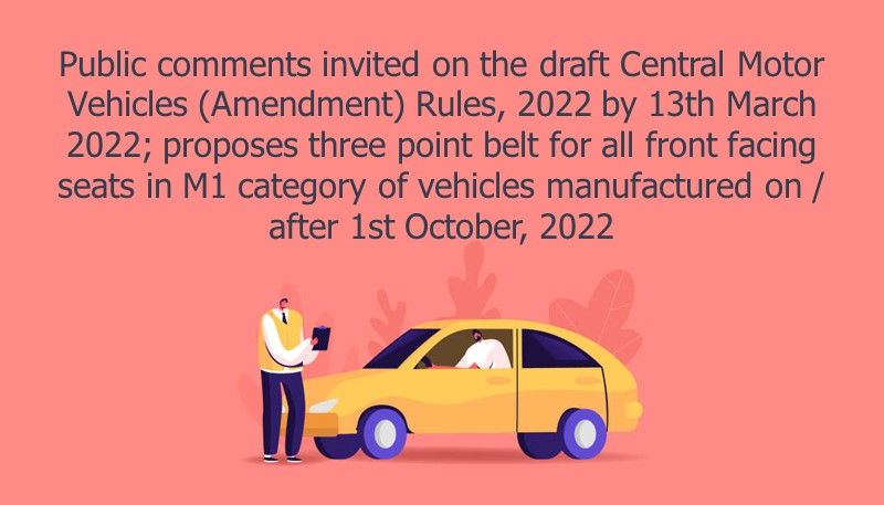 Public comments invited on the draft Central Motor Vehicles (Amendment) Rules, 2022 by 13th March 2022; proposes three point belt for all front facing seats in M1 category of vehicles manufactured on / after 1st October, 2022