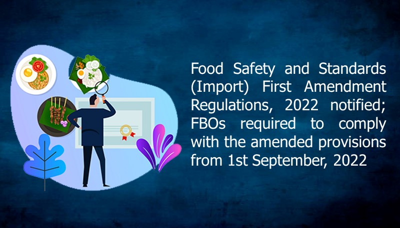 Food Safety and Standards (Import) First Amendment Regulations, 2022 notified; FBOs required to comply with the amended provisions from 1st September, 2022