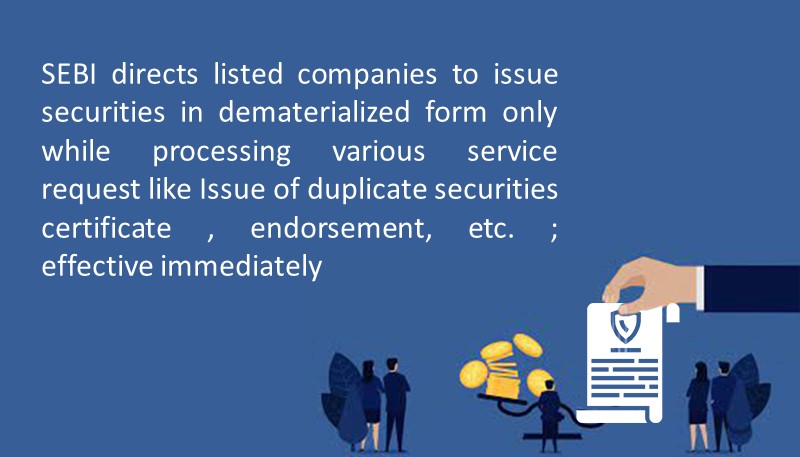 SEBI directs listed companies to issue securities in dematerialized form only while processing various service request like Issue of duplicate securities certificate , endorsement, etc. ; effective immediately
