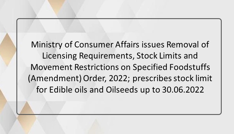 Ministry of Consumer Affairs issues Removal of Licensing Requirements, Stock Limits and Movement Restrictions on Specified Foodstuffs (Amendment) Order, 2022; prescribes stock limit for Edible oils and Oilseeds up to 30.06.2022