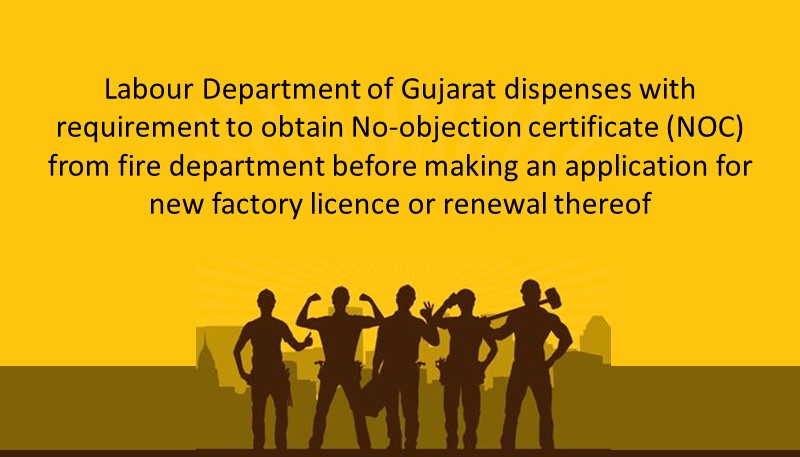 Labour Department of Gujarat dispenses with requirement to obtain No-objection certificate (NOC) from fire department before making an application for new factory licence or renewal thereof