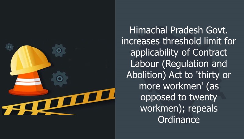 Himachal Pradesh Govt. increases threshold limit for applicability of Contract Labour (Regulation and Abolition) Act to ‘thirty or more workmen’ (as opposed to twenty workmen); repeals Ordinance