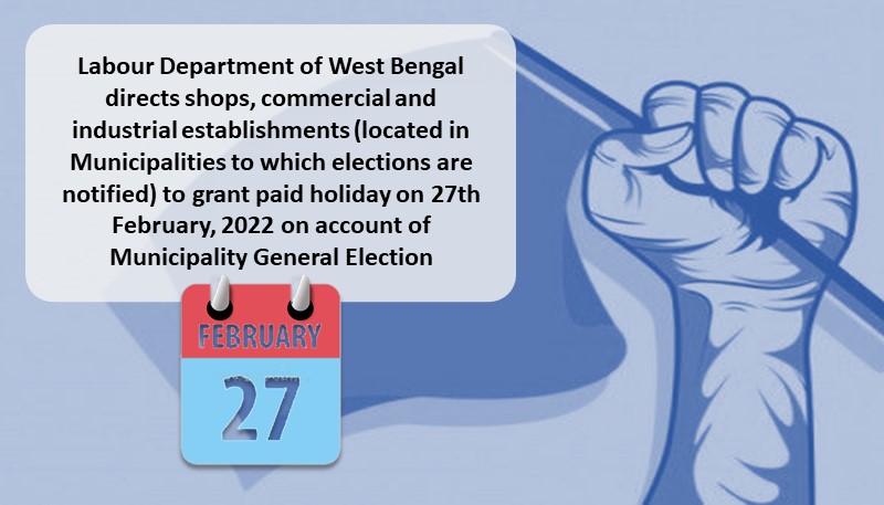 Labour Department of West Bengal directs shops, commercial and industrial establishments (located in Municipalities to which elections are notified) to grant paid holiday on 27th February, 2022 on account of Municipality General Election