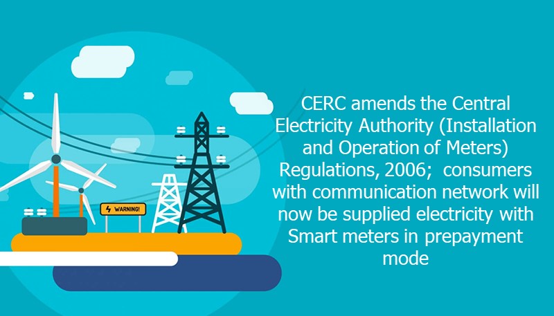 CERC amends the Central Electricity Authority (Installation and Operation of Meters) Regulations, 2006;  consumers with communication network will now be supplied electricity with Smart meters in prepayment mode