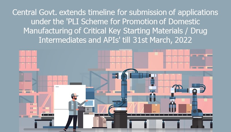 Central Govt. extends timeline for submission of applications under the ‘PLI Scheme for Promotion of Domestic Manufacturing of Critical Key Starting Materials / Drug Intermediates and APIs’ till 31st March, 2022
