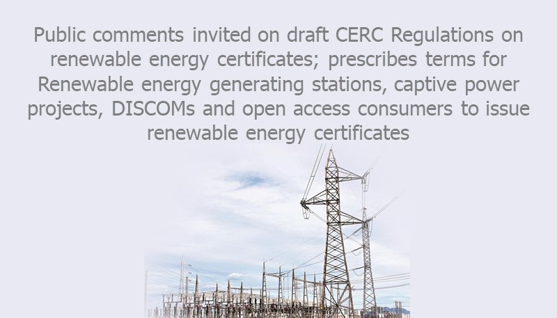 Public comments invited on draft CERC Regulations on renewable energy certificates; prescribes terms for Renewable energy generating stations, captive power projects, DISCOMs and open access consumers to issue renewable energy certificate