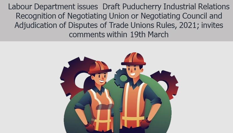 Labour Department issues  Draft Puducherry Industrial Relations Recognition of Negotiating Union or Negotiating Council and Adjudication of Disputes of Trade Unions Rules, 2021; invites comments within 19th March