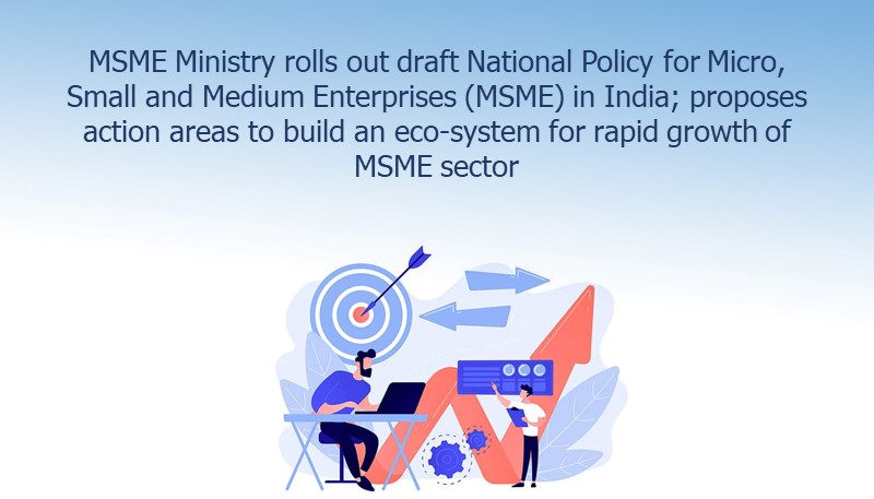 MSME Ministry rolls out draft National Policy for Micro, Small and Medium Enterprises (MSME) in India; proposes action areas to build an eco-system for rapid growth of MSME sector