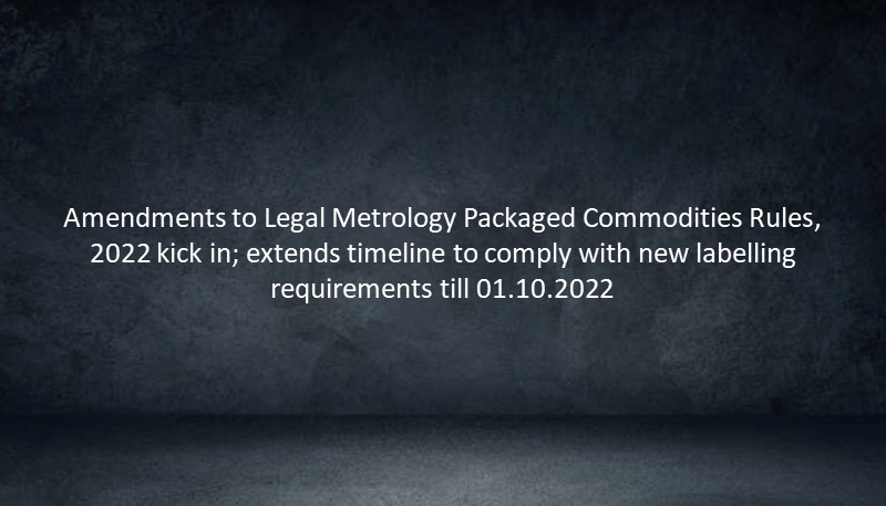 Amendments to Legal Metrology Packaged Commodities Rules, 2022 kick in; extends timeline to comply with new labelling requirements till 01.10.2022