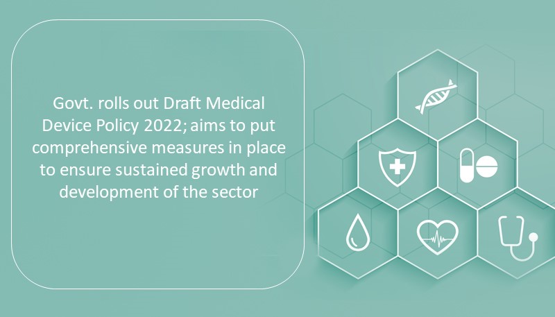 Govt. rolls out Draft Medical Device Policy 2022; aims to put comprehensive measures in place to ensure sustained growth and development of the sector