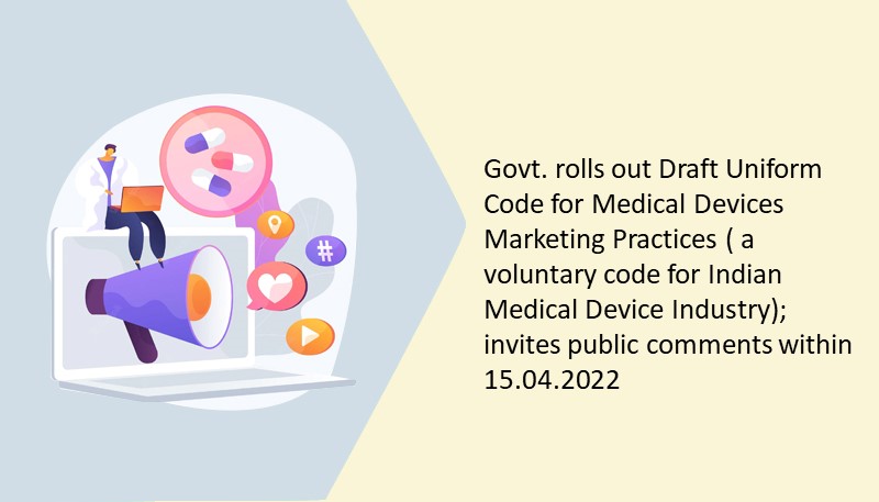 Govt. rolls out Draft Uniform Code for Medical Devices Marketing Practices ( a voluntary code for Indian Medical Device Industry); invites public comments within 15.04.2022