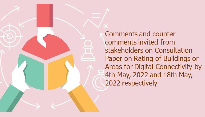 Comments and counter comments invited from stakeholders on Consultation Paper on Rating of Buildings or Areas for Digital Connectivity by 4th May, 2022 and 18th May, 2022 respectively