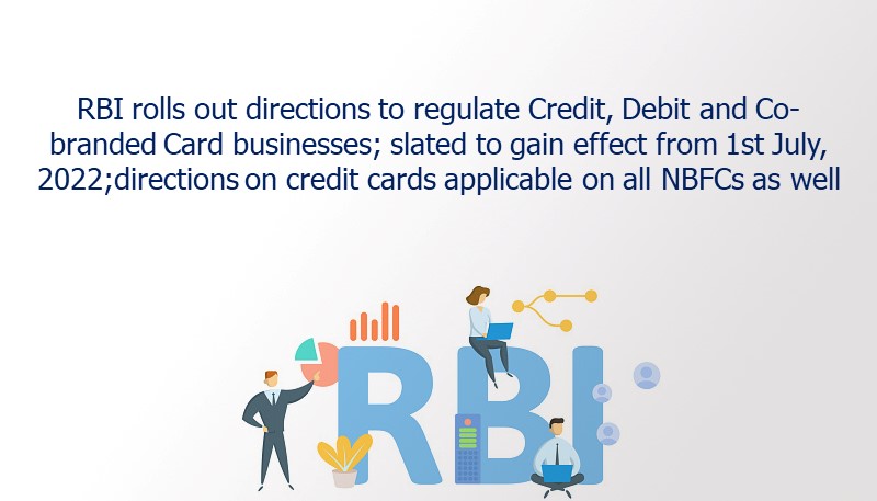 RBI rolls out directions to regulate Credit, Debit and Co-branded Card businesses; slated to gain effect from 1st July, 2022;directions on credit cards applicable on all NBFCs as well