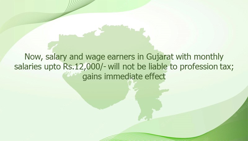 Now, salary and wage earners in Gujarat with monthly salaries upto Rs.12,000/- will not be liable to profession tax; gains immediate effect