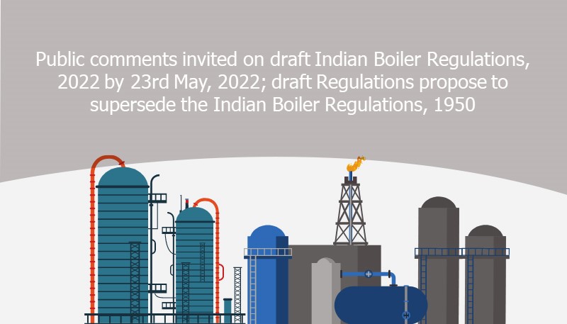 Public comments invited on draft Indian Boiler Regulations, 2022 by 23rd May, 2022; draft Regulations propose to supersede the Indian Boiler Regulations, 1950