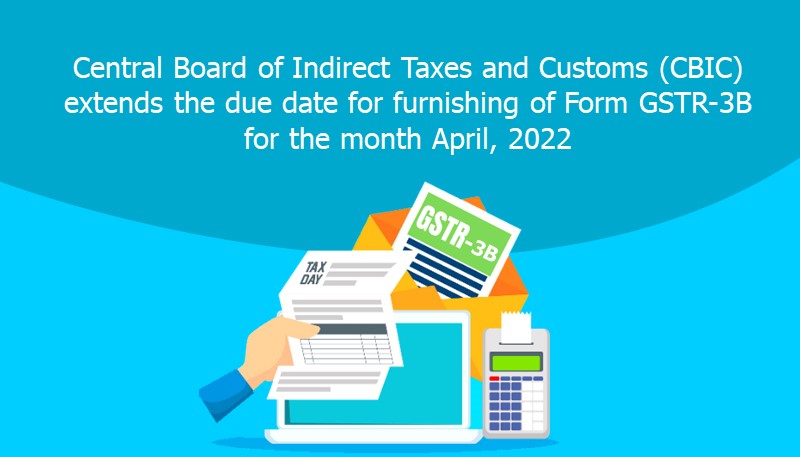 Central Board of Indirect Taxes and Customs (CBIC) extends the due date for furnishing of Form GSTR-3B for the month April, 2022