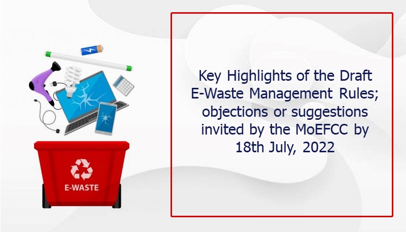 Key Highlights of the Draft E-Waste Management Rules; objections or suggestions invited by the MoEFCC by 18th July, 2022