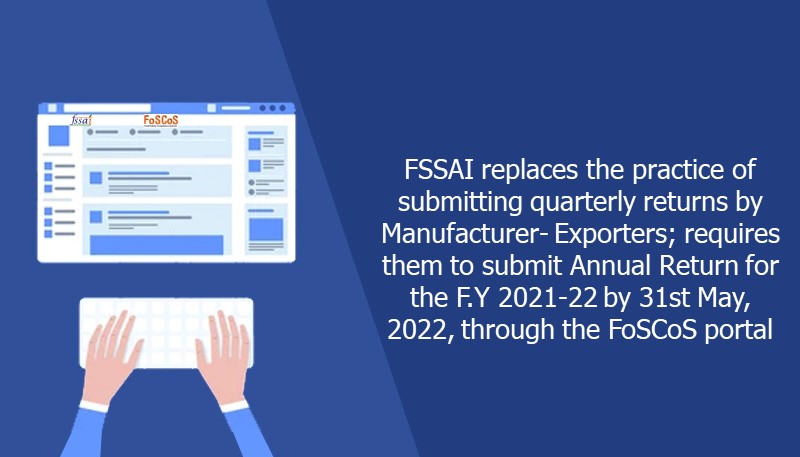 FSSAI replaces the practice of submitting quarterly returns by Manufacturer- Exporters; requires them to submit Annual Return for the F.Y 2021-22 by 31st May, 2022, through the FoSCoS portal