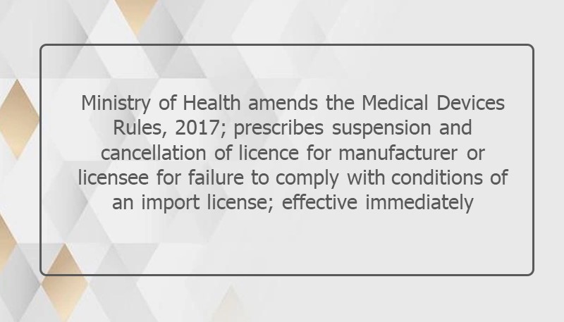 Ministry of Health amends the Medical Devices Rules, 2017; prescribes suspension and cancellation of licence for manufacturer or licensee for failure to comply with conditions of an import license; effective immediately
