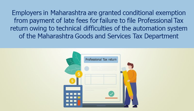 Employers in Maharashtra are granted conditional exemption from payment of late fees for failure to file Professional Tax return owing to technical difficulties of the automation system of the Maharashtra Goods and Services Tax Department