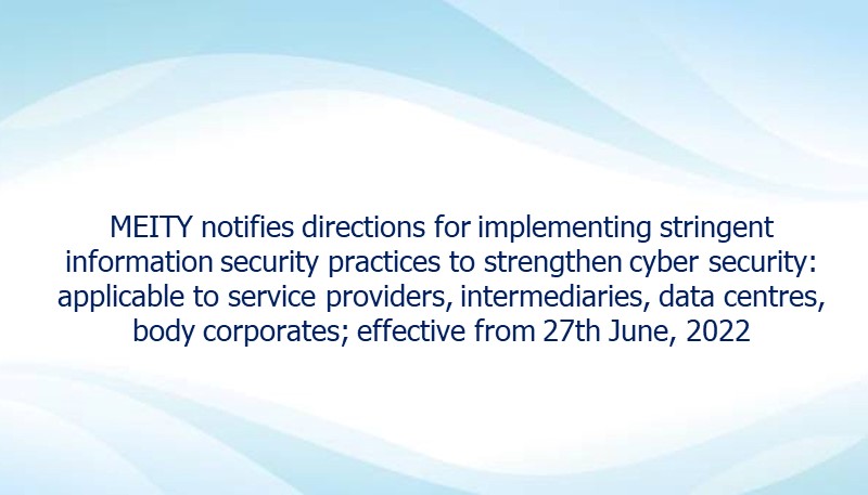 MEITY notifies directions for implementing stringent information security practices to strengthen cyber security: applicable to service providers, intermediaries, data centres, body corporates; effective from 27th June, 2022