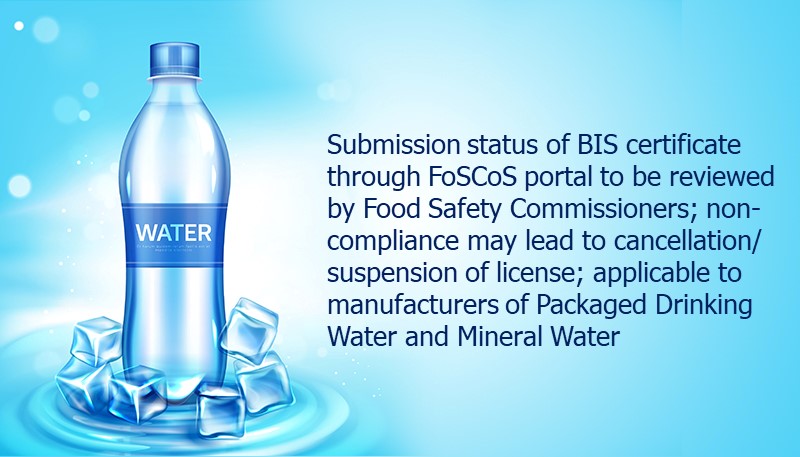Submission status of BIS certificate through FoSCoS portal to be reviewed by Food Safety Commissioners; non-compliance may lead to cancellation/ suspension of license; applicable to manufacturers of Packaged Drinking Water and Mineral Water
