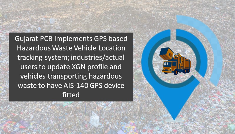 Gujarat PCB implements GPS based Hazardous Waste Vehicle Location tracking system; industries/actual users to update XGN profile and vehicles transporting hazardous waste to have AIS-140 GPS device fitted