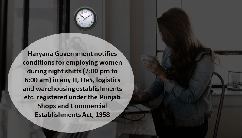 Haryana Government notifies conditions for employing women during night shifts (7:00 pm to 6:00 am) in any IT, ITeS, logistics and warehousing establishments etc. registered under the Punjab Shops and Commercial Establishments Act, 1958
