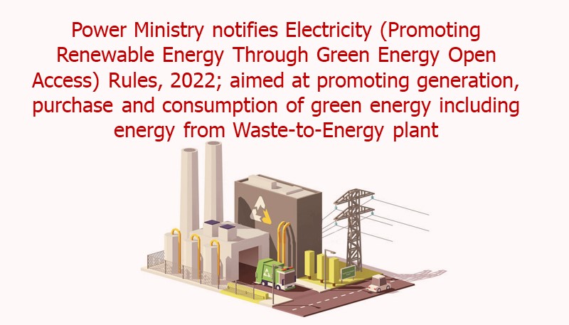 Power Ministry notifies Electricity (Promoting Renewable Energy Through Green Energy Open Access) Rules, 2022; aimed at promoting generation, purchase and consumption of green energy including energy from Waste-to-Energy plant