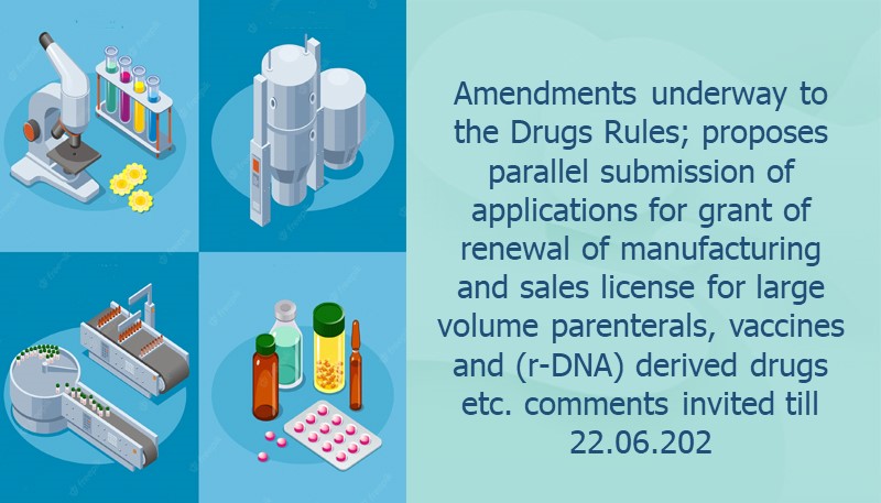 Amendments underway to the Drugs Rules; proposes parallel submission of applications for grant of renewal of manufacturing and sales license for large volume parenterals, vaccines and (r-DNA) derived drugs etc. comments invited till 22.06.202