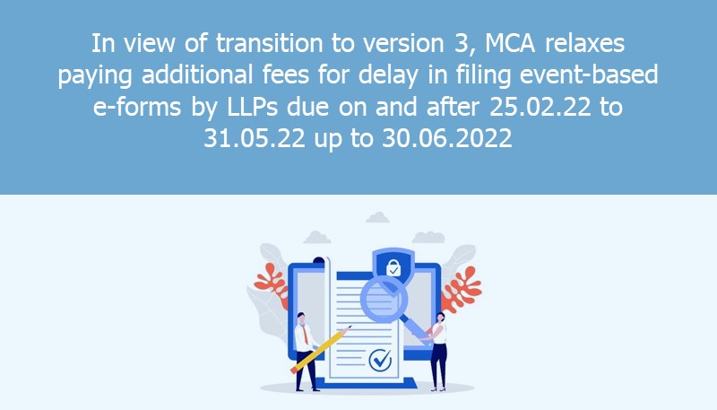 In view of transition to version 3, MCA relaxes paying additional fees for delay in filing event-based e-forms by LLPs due on and after 25.02.22 to 31.05.22 up to 30.06.2022